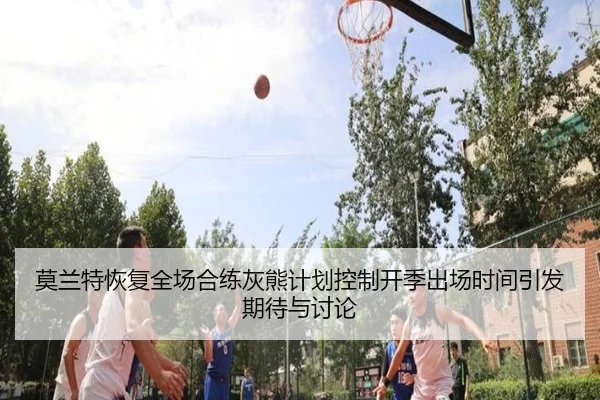 莫兰特恢复全场合练灰熊计划控制开季出场时间引发期待与讨论
